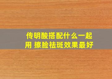 传明酸搭配什么一起用 擦脸祛斑效果最好